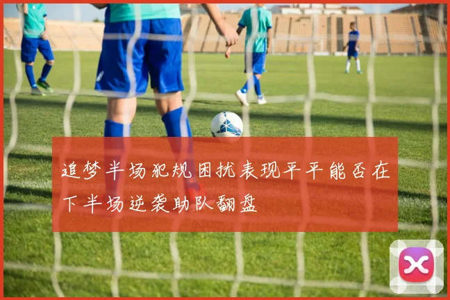 追梦半场犯规困扰表现平平能否在下半场逆袭助队翻盘