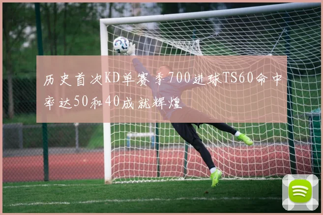 历史首次KD单赛季700进球TS60命中率达50和40成就辉煌