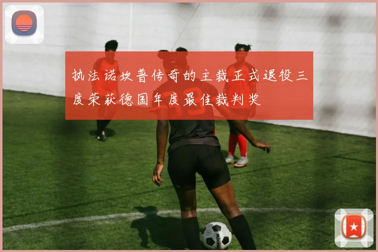 执法诺坎普传奇的主裁正式退役三度荣获德国年度最佳裁判奖