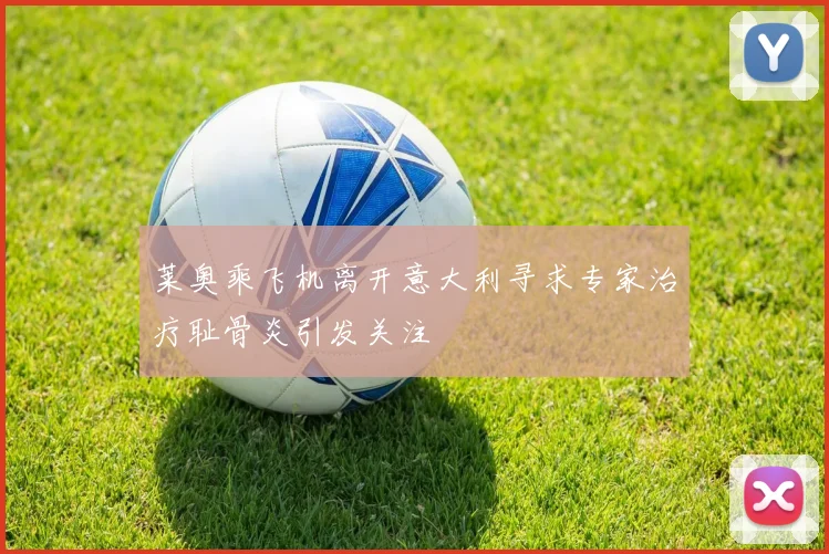 莱奥乘飞机离开意大利寻求专家治疗耻骨炎引发关注