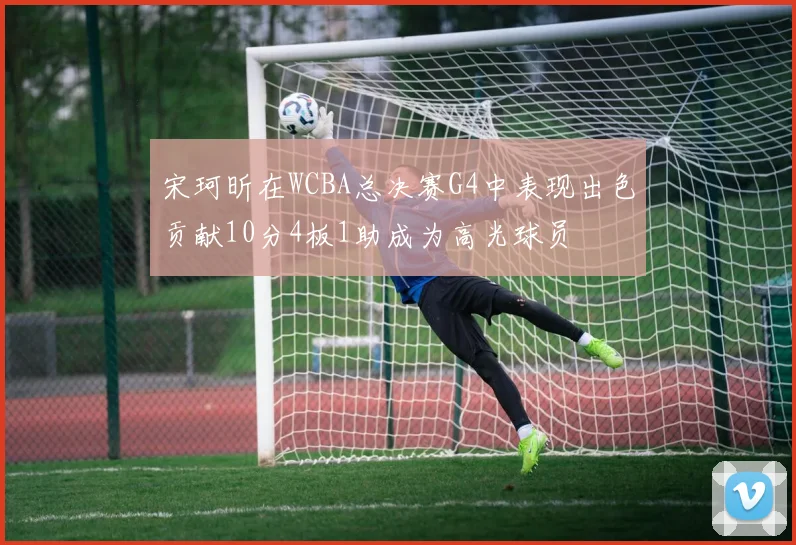 宋珂昕在WCBA总决赛G4中表现出色贡献10分4板1助成为高光球员