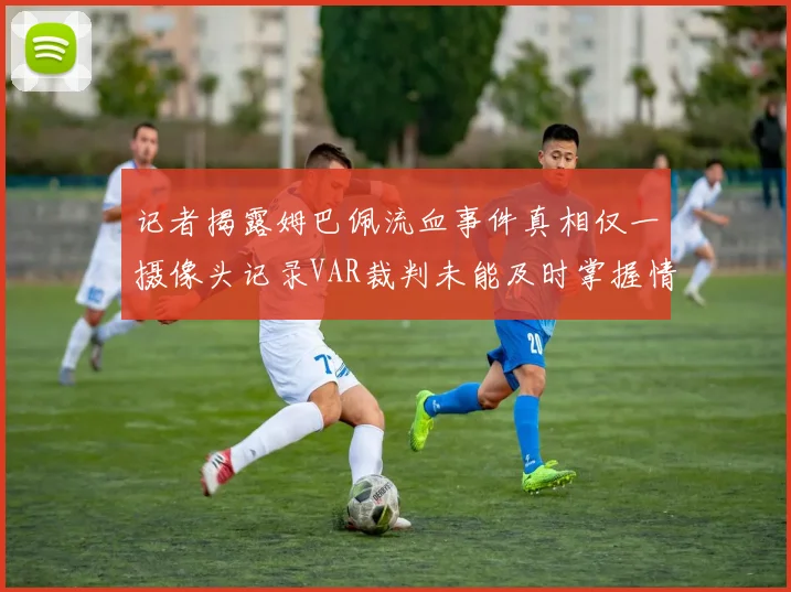 记者揭露姆巴佩流血事件真相仅一摄像头记录VAR裁判未能及时掌握情况