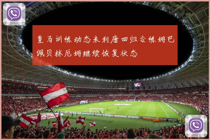 皇马训练动态米利唐回归合练姆巴佩贝林厄姆继续恢复状态