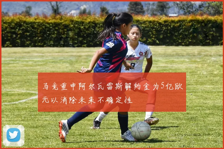 马竞重申阿尔瓦雷斯解约金为5亿欧元以消除未来不确定性