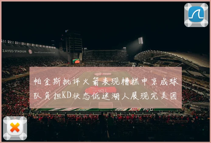 帕金斯批评火箭表现糟糕申京成球队负担KD状态低迷湖人展现完美团队篮球