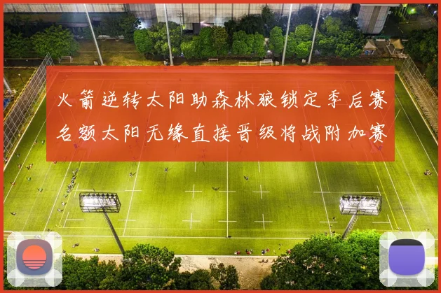 火箭逆转太阳助森林狼锁定季后赛名额太阳无缘直接晋级将战附加赛
