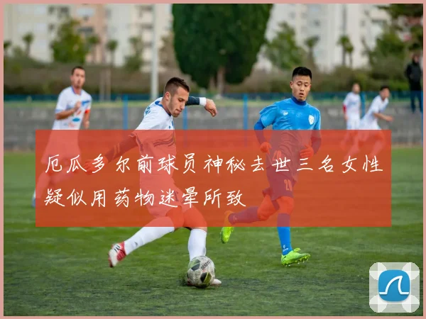 厄瓜多尔前球员神秘去世三名女性疑似用药物迷晕所致
