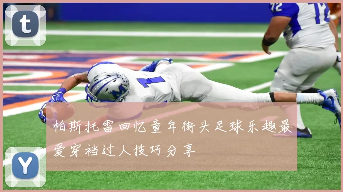 帕斯托雷回忆童年街头足球乐趣最爱穿裆过人技巧分享