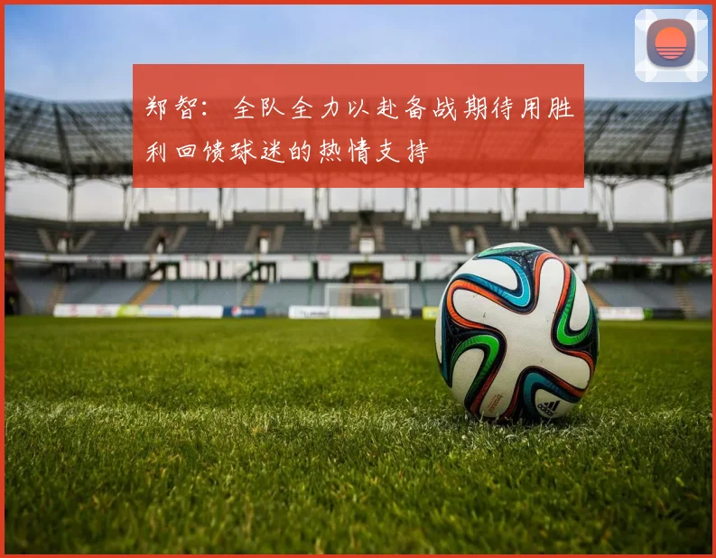 郑智：全队全力以赴备战期待用胜利回馈球迷的热情支持