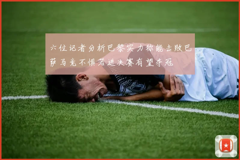 六位记者分析巴黎实力称能击败巴萨马竞不惧若进决赛有望夺冠