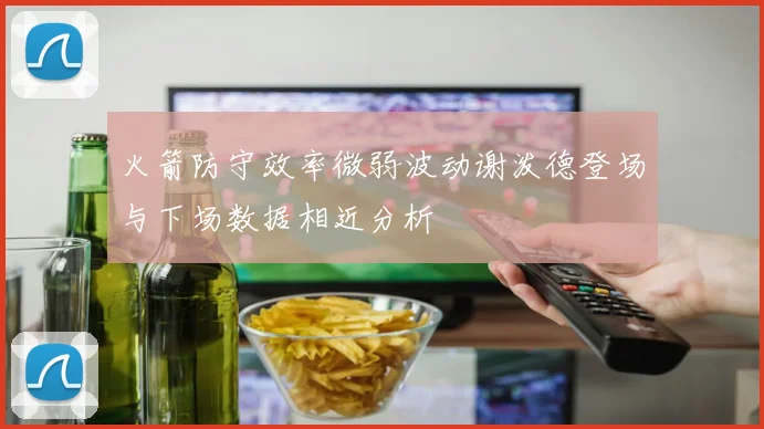火箭防守效率微弱波动谢泼德登场与下场数据相近分析