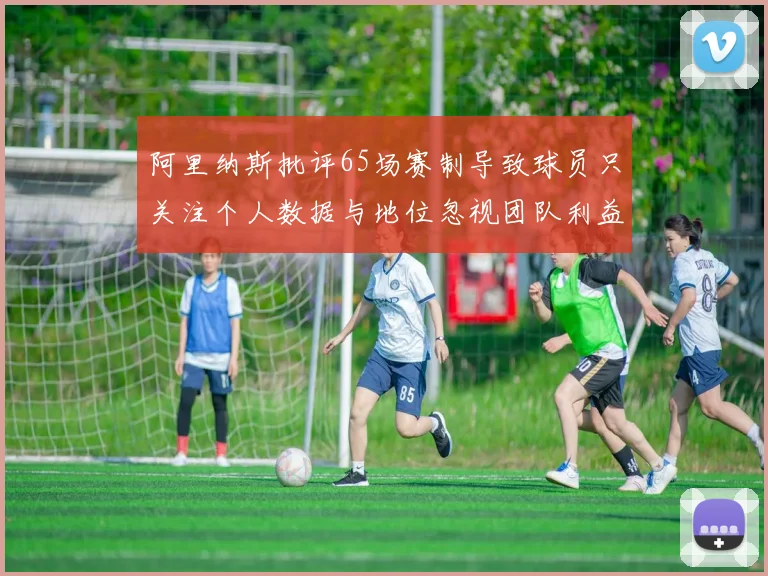 阿里纳斯批评65场赛制导致球员只关注个人数据与地位忽视团队利益