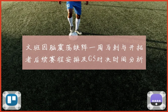 文班因脑震荡缺阵一周马刺与开拓者后续赛程安排及G5对决时间分析