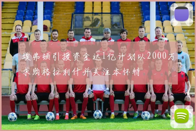 埃弗顿引援资金达1亿计划以2000万求购格拉利什并关注本怀特