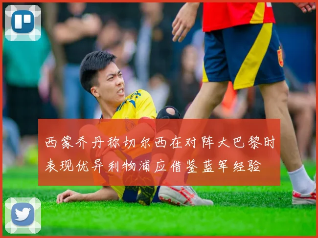 西蒙乔丹称切尔西在对阵大巴黎时表现优异利物浦应借鉴蓝军经验